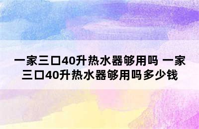 一家三口40升热水器够用吗 一家三口40升热水器够用吗多少钱